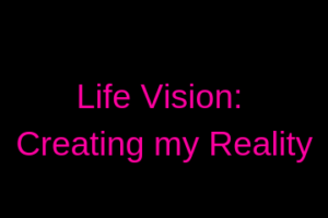 Life Vision Creating my Reality